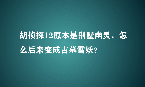 胡侦探12原本是别墅幽灵，怎么后来变成古墓雪妖？