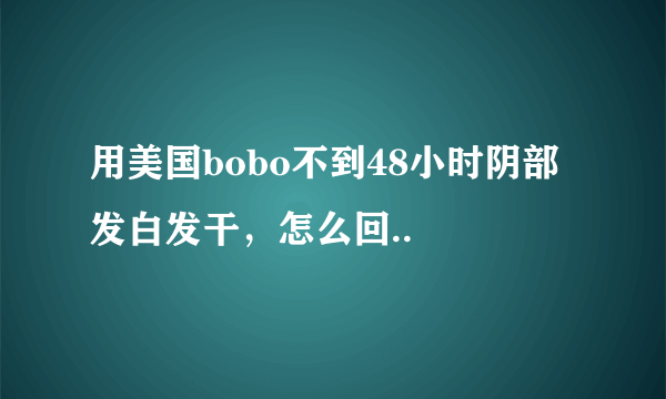 用美国bobo不到48小时阴部发白发干，怎么回..