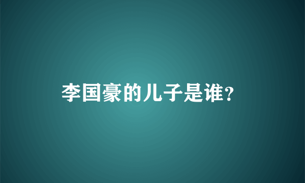 李国豪的儿子是谁？