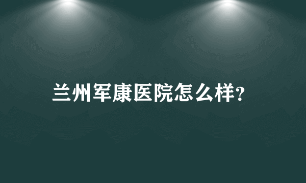 兰州军康医院怎么样？