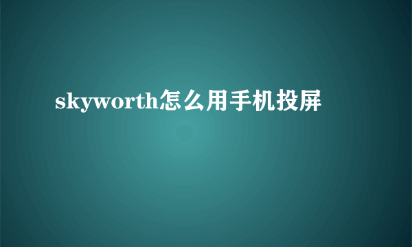 skyworth怎么用手机投屏