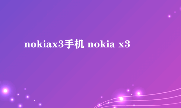 nokiax3手机 nokia x3