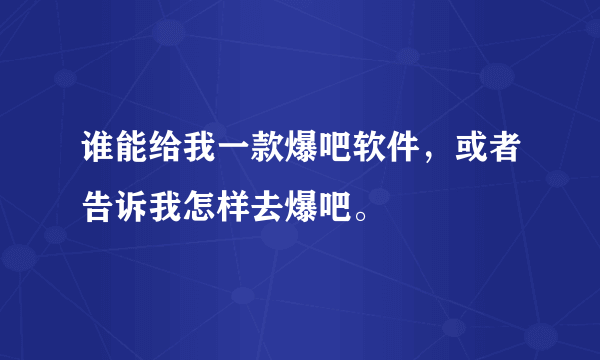 谁能给我一款爆吧软件，或者告诉我怎样去爆吧。