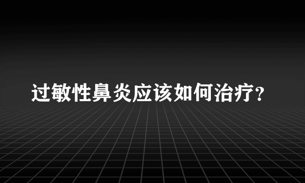 过敏性鼻炎应该如何治疗？