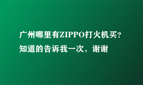 广州哪里有ZIPPO打火机买？知道的告诉我一次，谢谢