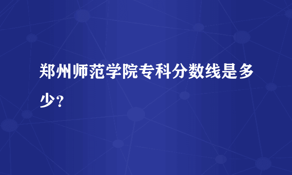 郑州师范学院专科分数线是多少？