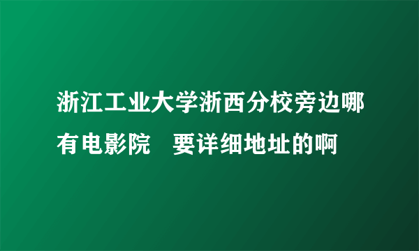 浙江工业大学浙西分校旁边哪有电影院   要详细地址的啊