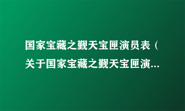 国家宝藏之觐天宝匣演员表（关于国家宝藏之觐天宝匣演员表的简介）