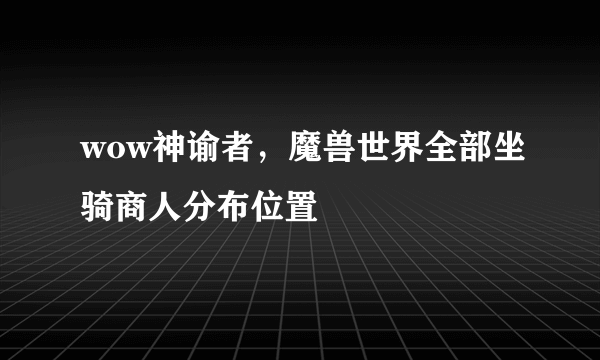 wow神谕者，魔兽世界全部坐骑商人分布位置