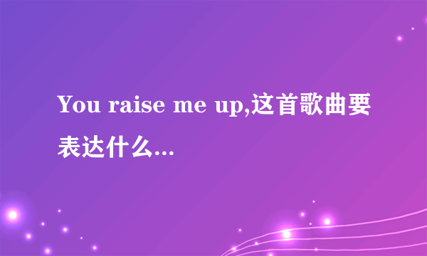 You raise me up,这首歌曲要表达什么意思？是唱给什么人的？