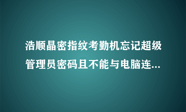 浩顺晶密指纹考勤机忘记超级管理员密码且不能与电脑连接，如何重新进入考勤机进行设置？