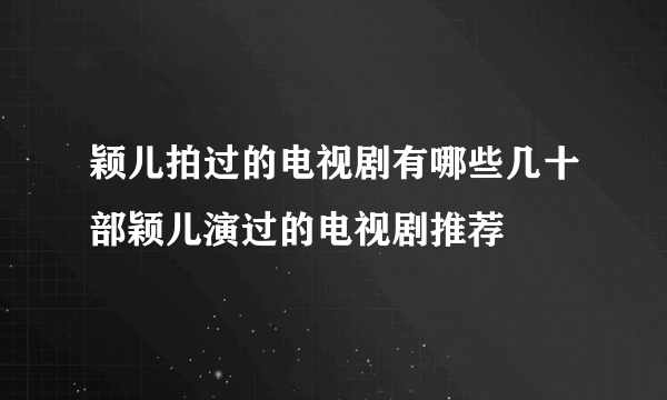 颖儿拍过的电视剧有哪些几十部颖儿演过的电视剧推荐