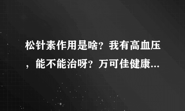 松针素作用是啥？我有高血压，能不能治呀？万可佳健康商城上说可以的，想问下管用不管用？