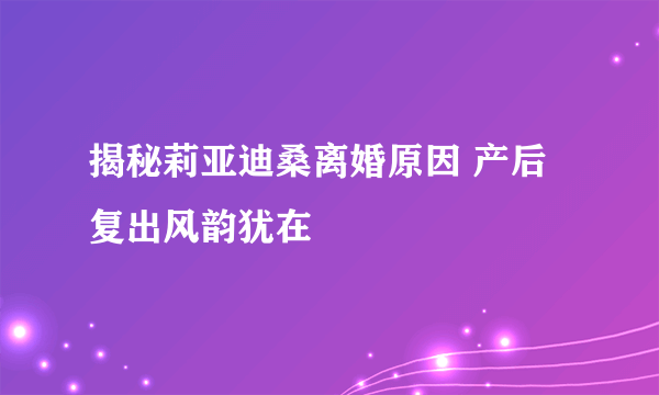 揭秘莉亚迪桑离婚原因 产后复出风韵犹在