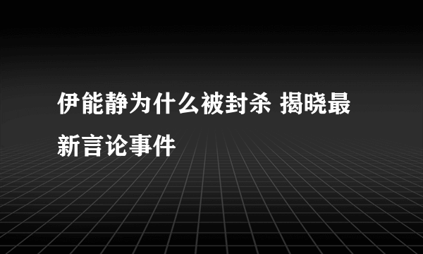 伊能静为什么被封杀 揭晓最新言论事件