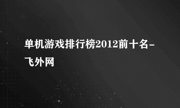 单机游戏排行榜2012前十名-飞外网