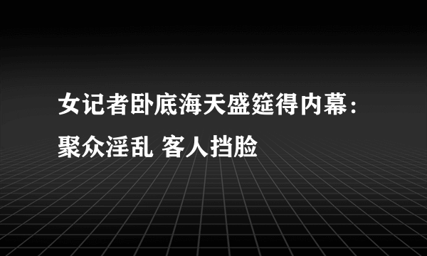 女记者卧底海天盛筵得内幕：聚众淫乱 客人挡脸