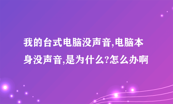 我的台式电脑没声音,电脑本身没声音,是为什么?怎么办啊