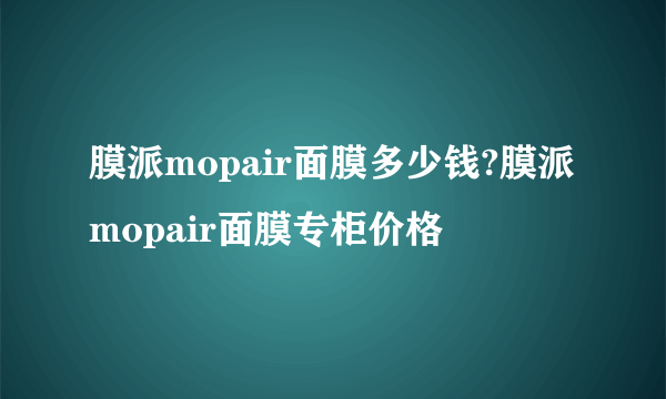 膜派mopair面膜多少钱?膜派mopair面膜专柜价格