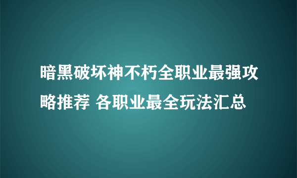 暗黑破坏神不朽全职业最强攻略推荐 各职业最全玩法汇总