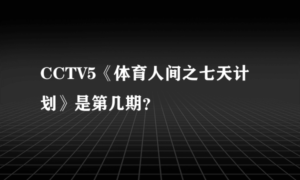 CCTV5《体育人间之七天计划》是第几期？