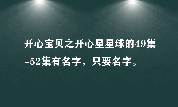 开心宝贝之开心星星球的49集~52集有名字，只要名字。