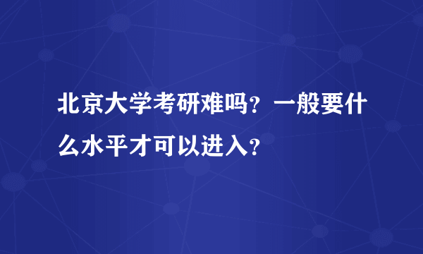 北京大学考研难吗？一般要什么水平才可以进入？