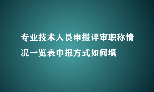 专业技术人员申报评审职称情况一览表申报方式如何填