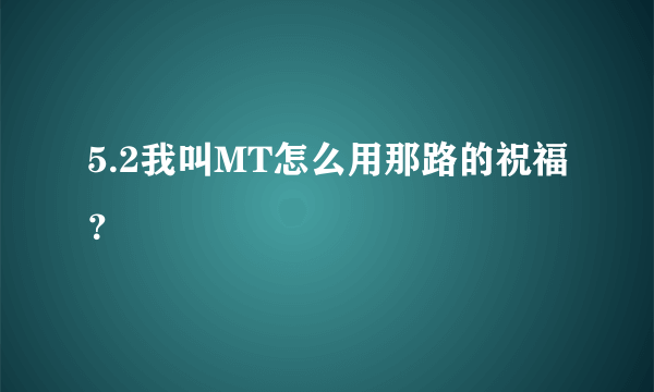 5.2我叫MT怎么用那路的祝福？