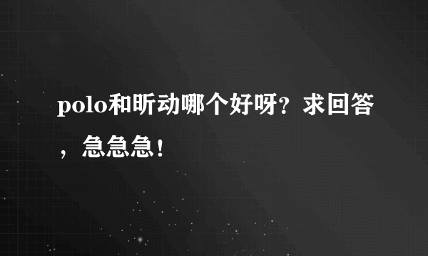 polo和昕动哪个好呀？求回答，急急急！