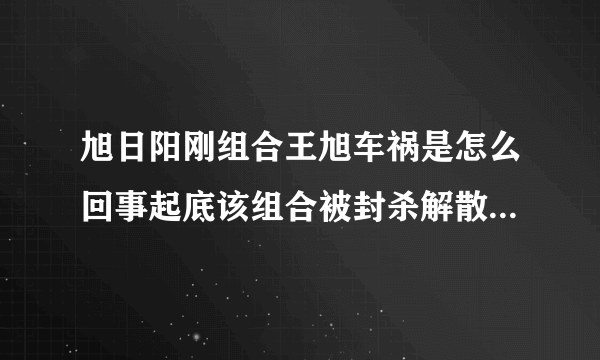 旭日阳刚组合王旭车祸是怎么回事起底该组合被封杀解散的原因-飞外网