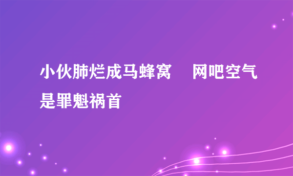 小伙肺烂成马蜂窝    网吧空气是罪魁祸首