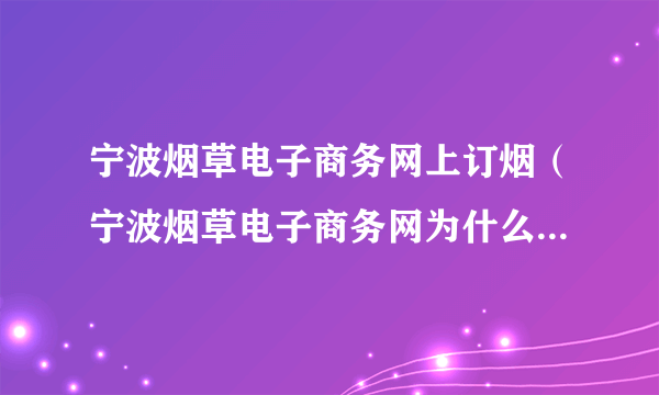 宁波烟草电子商务网上订烟（宁波烟草电子商务网为什么登不上去）