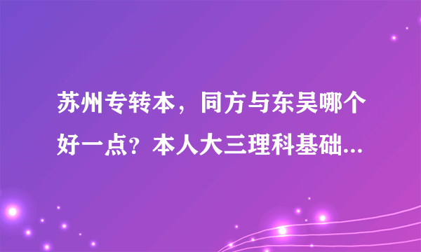 苏州专转本，同方与东吴哪个好一点？本人大三理科基础不好，请过来人的学长学姐回答一下，非常感谢！