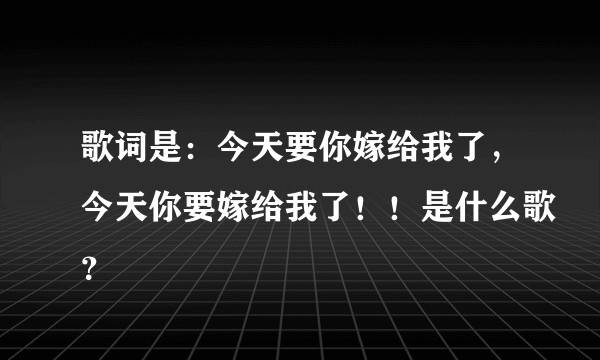 歌词是：今天要你嫁给我了，今天你要嫁给我了！！是什么歌？