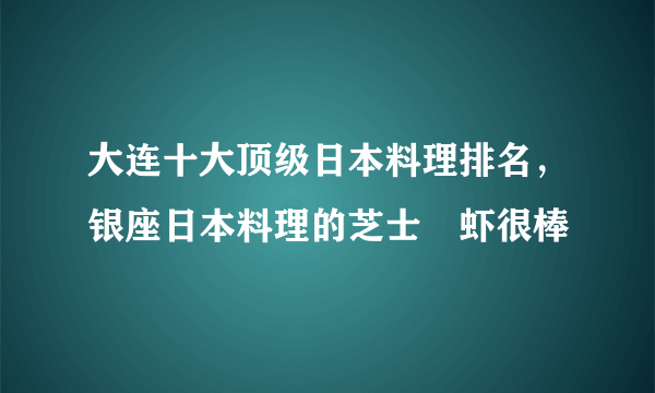 大连十大顶级日本料理排名，银座日本料理的芝士焗虾很棒