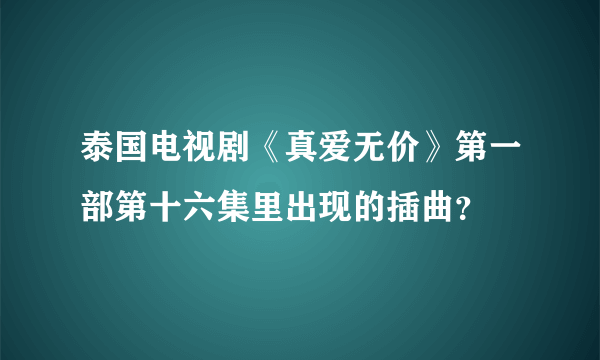 泰国电视剧《真爱无价》第一部第十六集里出现的插曲？