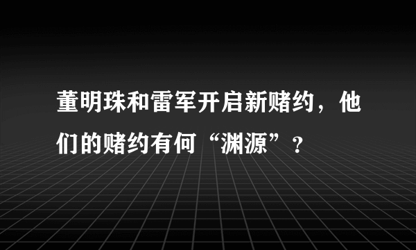 董明珠和雷军开启新赌约，他们的赌约有何“渊源”？