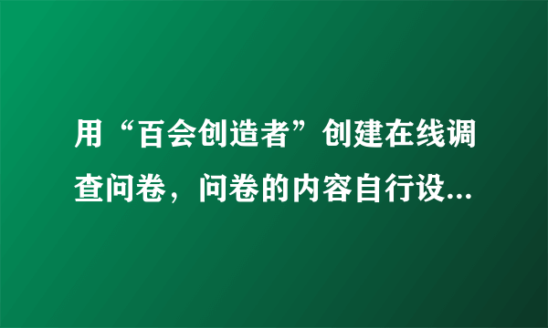 用“百会创造者”创建在线调查问卷，问卷的内容自行设计。急！！！高手进