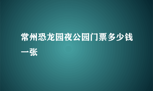 常州恐龙园夜公园门票多少钱一张