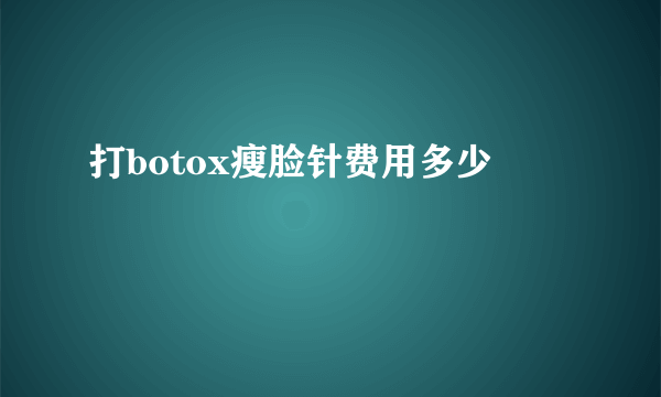 打botox瘦脸针费用多少