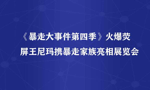 《暴走大事件第四季》火爆荧屏王尼玛携暴走家族亮相展览会