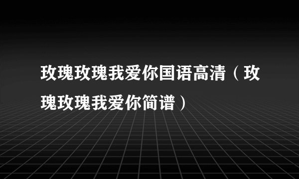 玫瑰玫瑰我爱你国语高清（玫瑰玫瑰我爱你简谱）