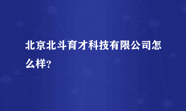 北京北斗育才科技有限公司怎么样？