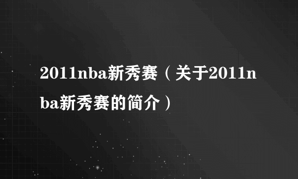 2011nba新秀赛（关于2011nba新秀赛的简介）