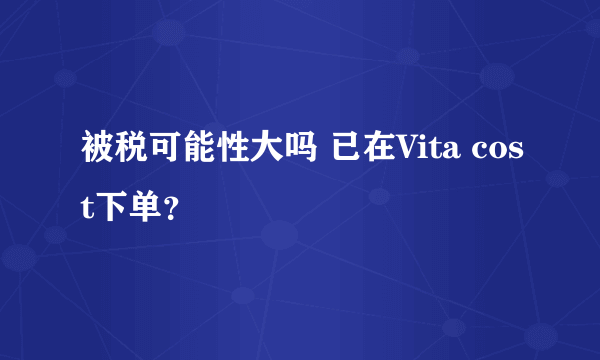 被税可能性大吗 已在Vita cost下单？