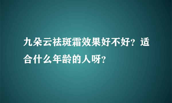 九朵云祛斑霜效果好不好？适合什么年龄的人呀？