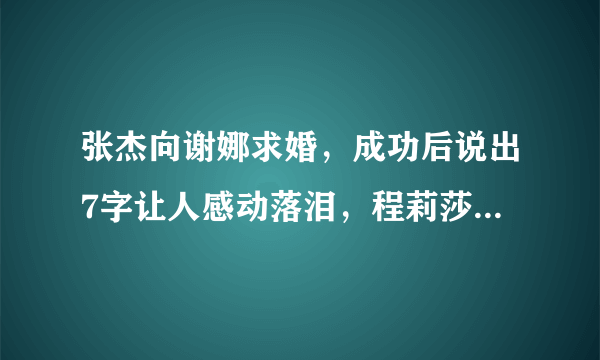 张杰向谢娜求婚，成功后说出7字让人感动落泪，程莉莎直言太浪漫