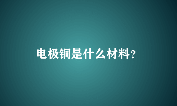 电极铜是什么材料？