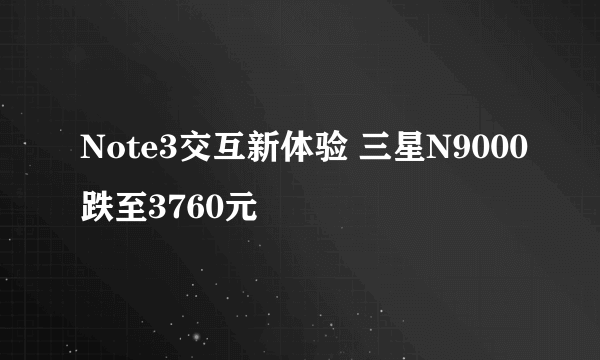 Note3交互新体验 三星N9000跌至3760元